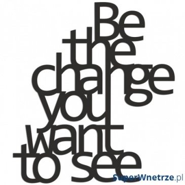 BE THE CHANGE YOU WANT TO SEE